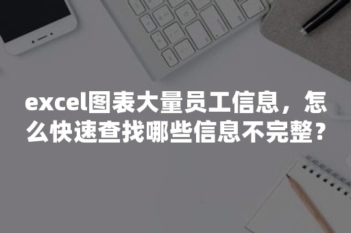 excel图表大量员工信息，怎么快速查找哪些信息不完整？