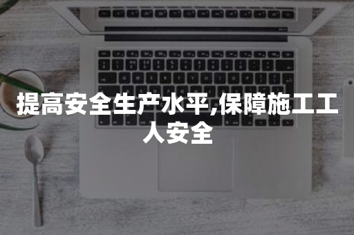 提高安全生产水平,保障施工工人安全