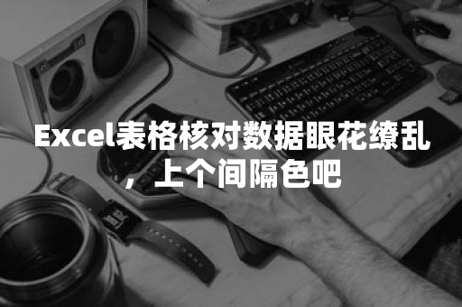 Excel表格核对数据眼花缭乱，上个间隔色吧