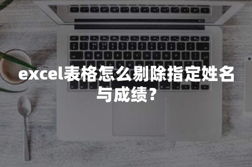 excel表格怎么剔除指定姓名与成绩？