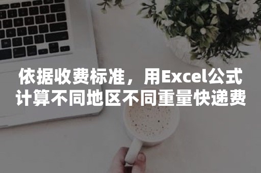 依据收费标准，用Excel公式计算不同地区不同重量快递费用