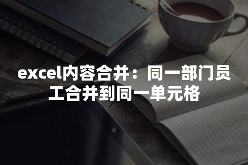 excel内容合并：同一部门员工合并到同一单元格