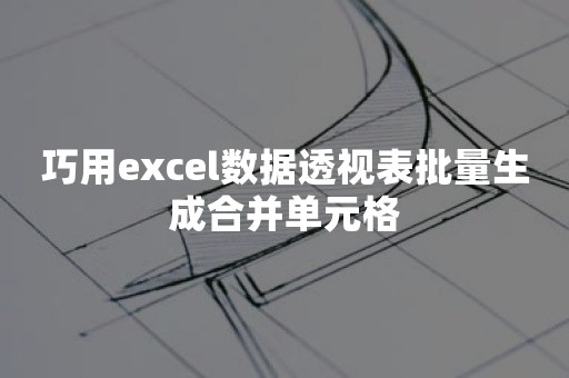 巧用excel数据透视表批量生成合并单元格