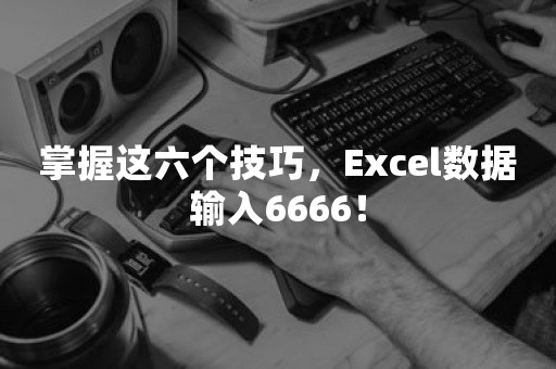 掌握这六个技巧，Excel数据输入6666！