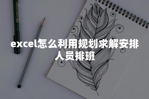 excel怎么利用规划求解安排人员排班