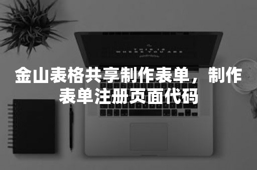 金山表格共享制作表单，制作表单注册页面代码