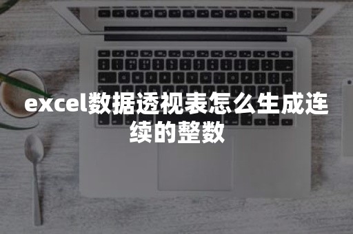 excel数据透视表怎么生成连续的整数