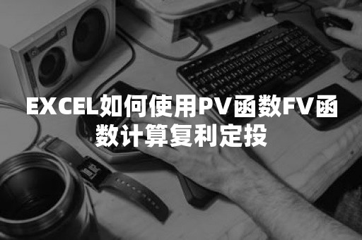 EXCEL如何使用PV函数FV函数计算复利定投