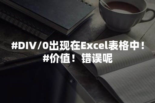 #DIV/0出现在Excel表格中！#价值！错误呢