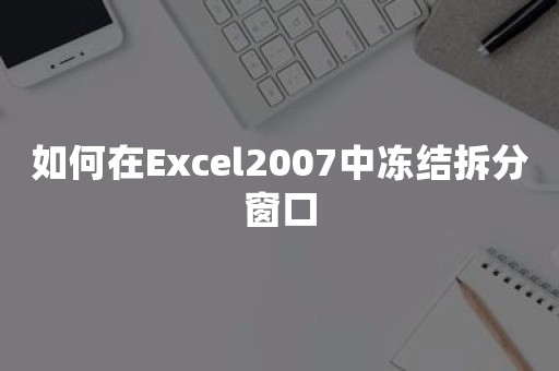 如何在Excel2007中冻结拆分窗口