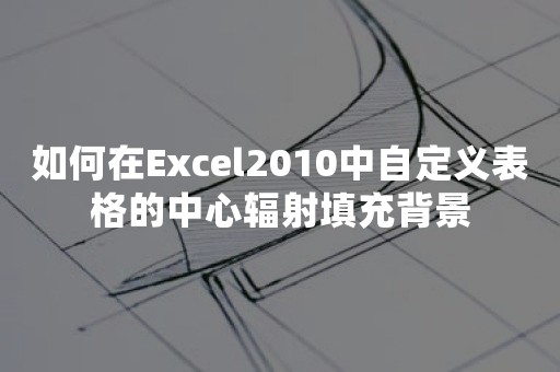 如何在Excel2010中自定义表格的中心辐射填充背景