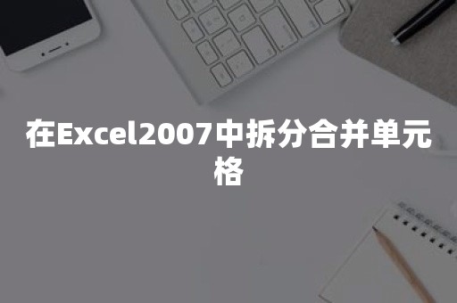 在Excel2007中拆分合并单元格