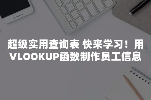 超级实用查询表 快来学习！用VLOOKUP函数制作员工信息查询表