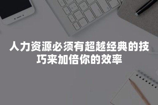 人力资源必须有超越经典的技巧来加倍你的效率