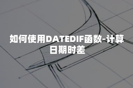 如何使用DATEDIF函数-计算日期时差