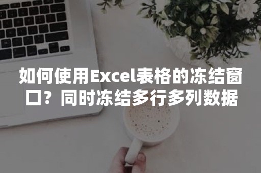 如何使用Excel表格的冻结窗口？同时冻结多行多列数据