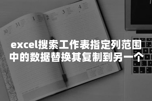 excel搜索工作表指定列范围中的数据替换其复制到另一个工作表中