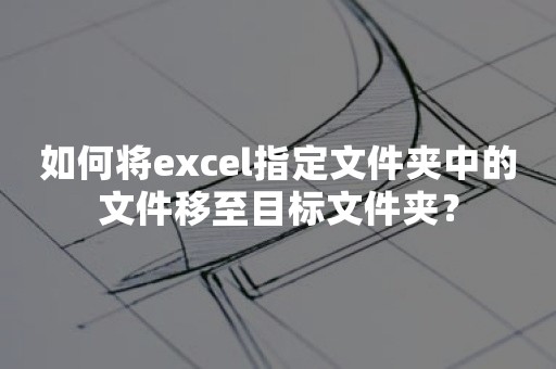 如何将excel指定文件夹中的文件移至目标文件夹？