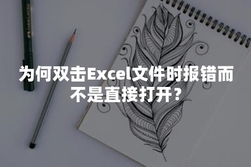 为何双击Excel文件时报错而不是直接打开？