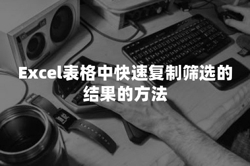 Excel表格中快速复制筛选的结果的方法