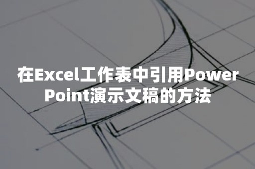 在Excel工作表中引用PowerPoint演示文稿的方法