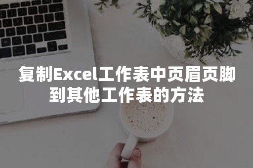 复制Excel工作表中页眉页脚到其他工作表的方法