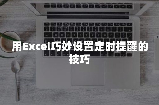 用Excel巧妙设置定时提醒的技巧