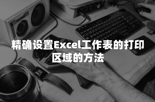 精确设置Excel工作表的打印区域的方法