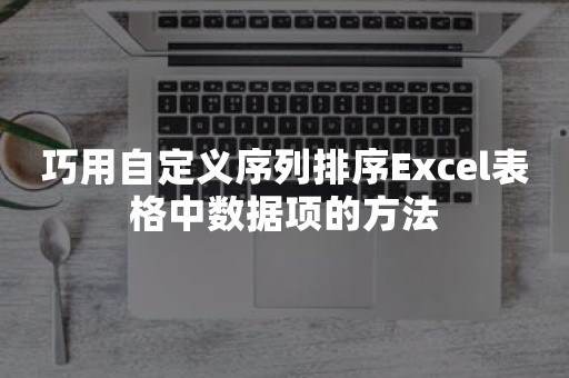 巧用自定义序列排序Excel表格中数据项的方法