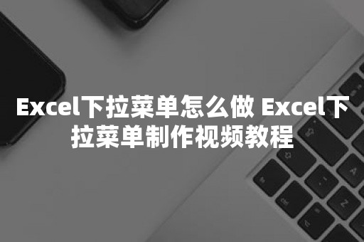 Excel下拉菜单怎么做 Excel下拉菜单制作视频教程