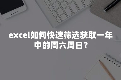 excel如何快速筛选获取一年中的周六周日？