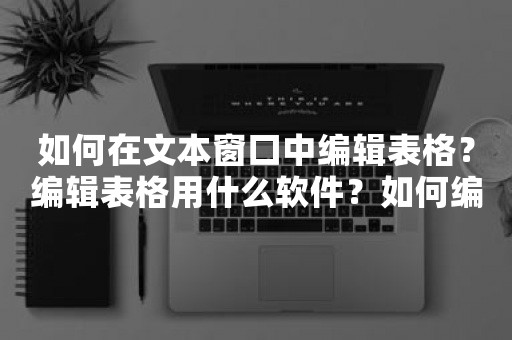 如何在文本窗口中编辑表格？编辑表格用什么软件？如何编辑表格？