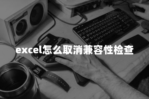 excel怎么取消兼容性检查