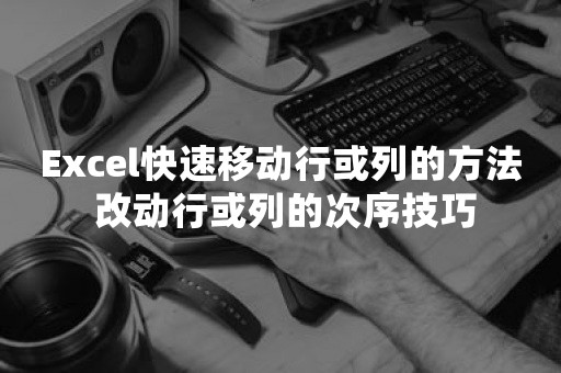 Excel快速移动行或列的方法 改动行或列的次序技巧