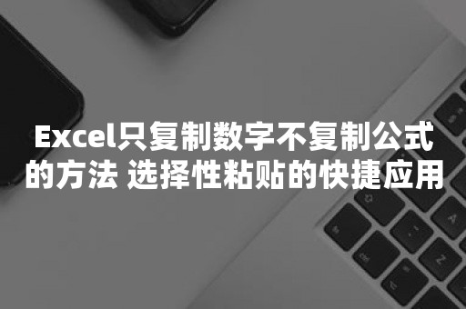 Excel只复制数字不复制公式的方法 选择性粘贴的快捷应用技巧