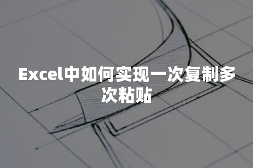 Excel中如何实现一次复制多次粘贴