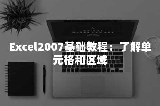 Excel2007基础教程：了解单元格和区域