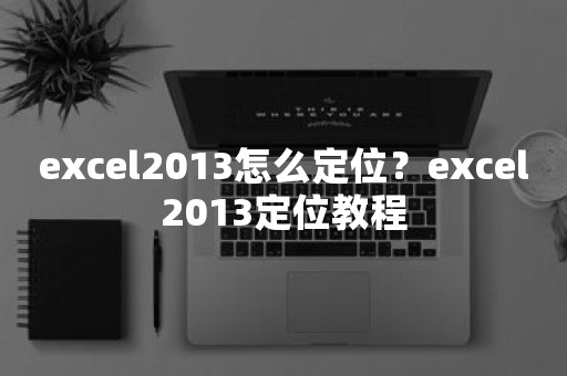 excel2013怎么定位？excel2013定位教程