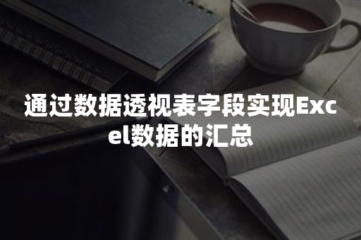 通过数据透视表字段实现Excel数据的汇总