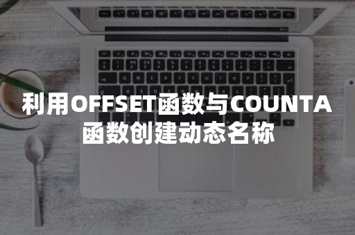 利用OFFSET函数与COUNTA函数创建动态名称