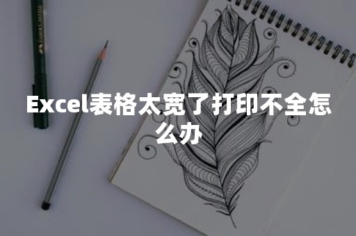 Excel表格太宽了打印不全怎么办