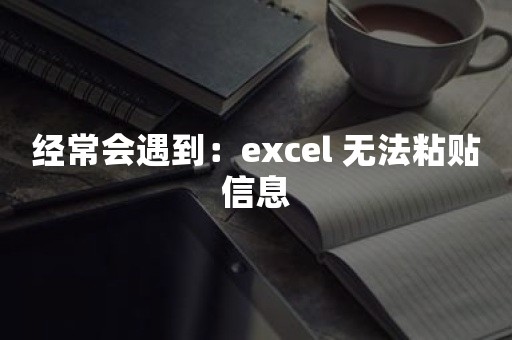 经常会遇到：excel 无法粘贴信息