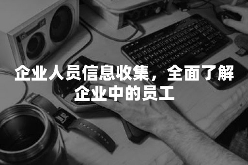 企业人员信息收集，全面了解企业中的员工