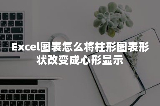 Excel图表怎么将柱形图表形状改变成心形显示