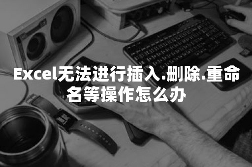 Excel无法进行插入.删除.重命名等操作怎么办