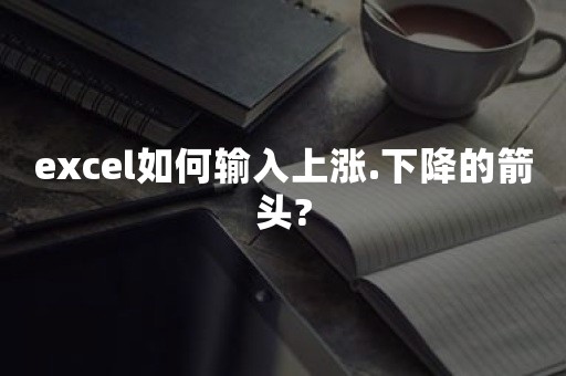 excel如何输入上涨.下降的箭头?