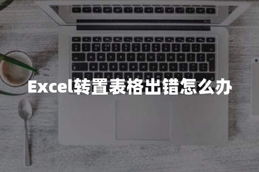 Excel转置表格出错怎么办