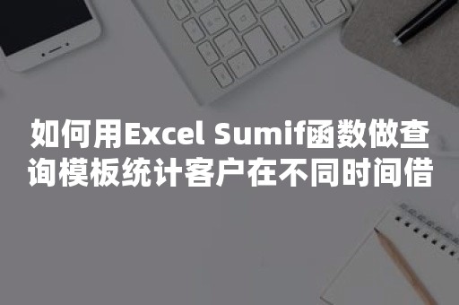 如何用Excel Sumif函数做查询模板统计客户在不同时间借款的总金额