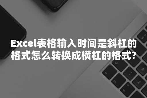 Excel表格输入时间是斜杠的格式怎么转换成横杠的格式?