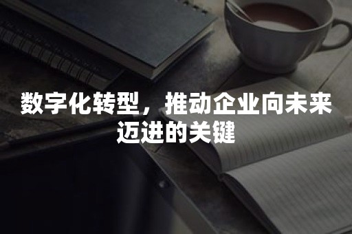 数字化转型，推动企业向未来迈进的关键